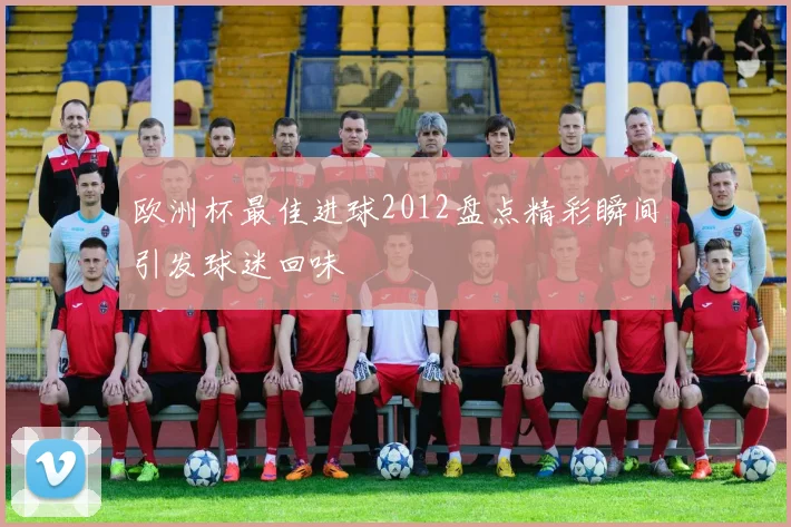 欧洲杯最佳进球2012盘点精彩瞬间引发球迷回味