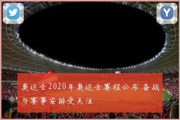 奥运会2020年奥运会赛程公布 备战与赛事安排受关注
