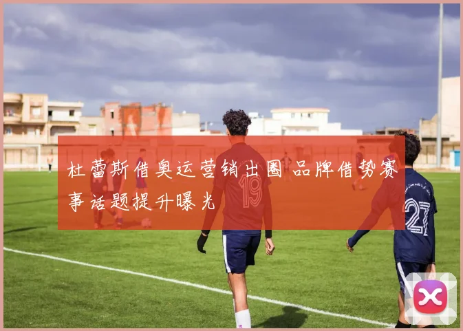 杜蕾斯借奥运营销出圈 品牌借势赛事话题提升曝光