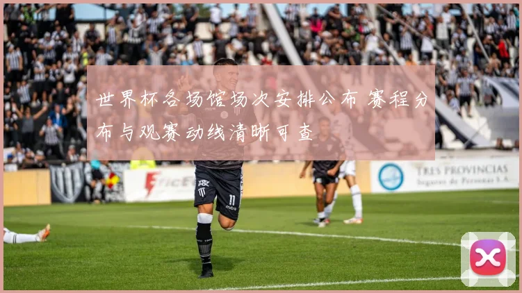世界杯各场馆场次安排公布 赛程分布与观赛动线清晰可查