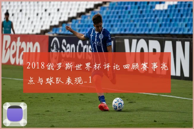 2018俄罗斯世界杯评论回顾赛事亮点与球队表现_1
