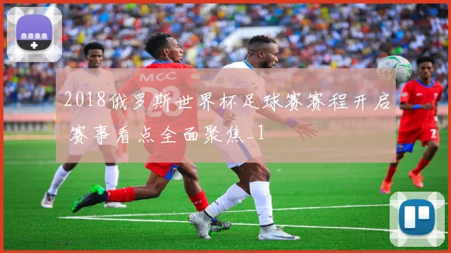 2018俄罗斯世界杯足球赛赛程开启 赛事看点全面聚焦_1