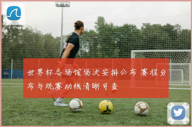 世界杯各场馆场次安排公布 赛程分布与观赛动线清晰可查