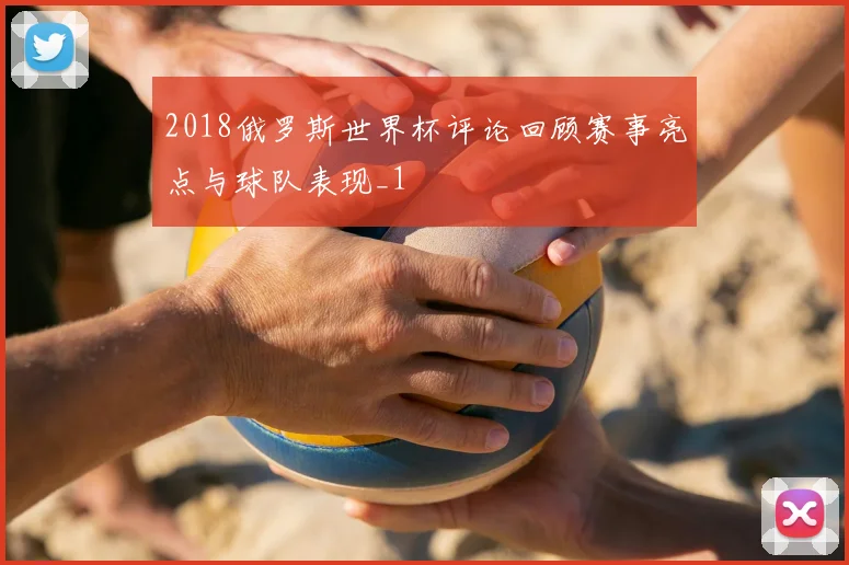 2018俄罗斯世界杯评论回顾赛事亮点与球队表现_1