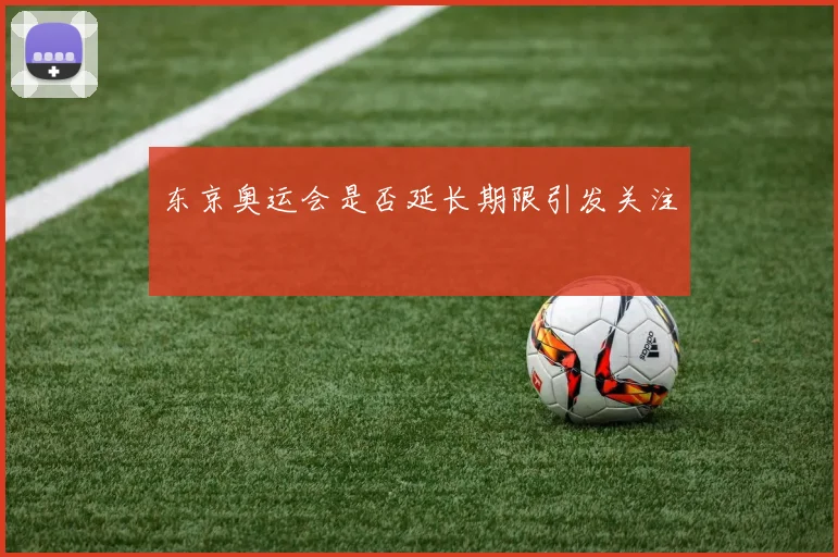东京奥运会是否延长期限引发关注