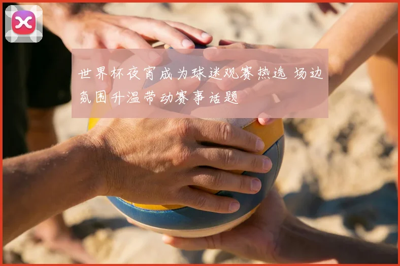 世界杯夜宵成为球迷观赛热选 场边氛围升温带动赛事话题