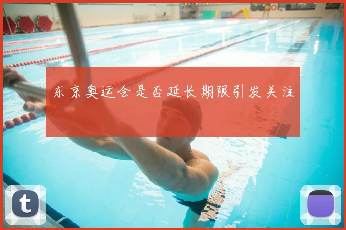 东京奥运会是否延长期限引发关注